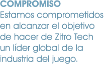 COMPROMISO Estamos comprometidos en alcanzar el objetivo de hacer de Zitro Tech un l der global de la industria del j...